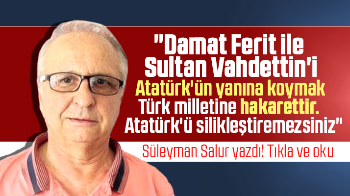 Süleyman Salur yazdı! Atatürk'ü Silikleştiremezsiniz!