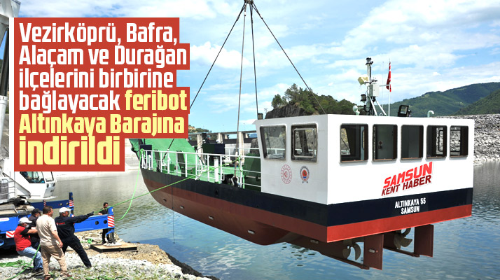 Samsun'da Altınkaya Barajına 12 yolcu 4 araç kapasiteli feribot indirildi
