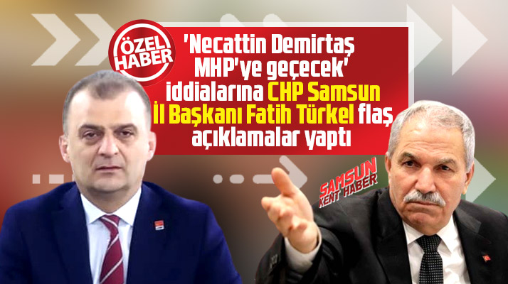 CHP Samsun İl Başkanı Türkel'den Necattin Demirtaş ve MHP iddialarına flaş açıklama