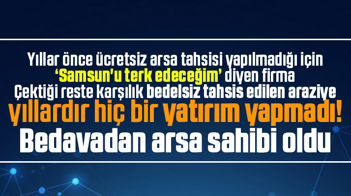 Samsun'u terk edeceğim diyen firma ücretsiz tahsis edilen araziye yıllardır yatırım yapmadı