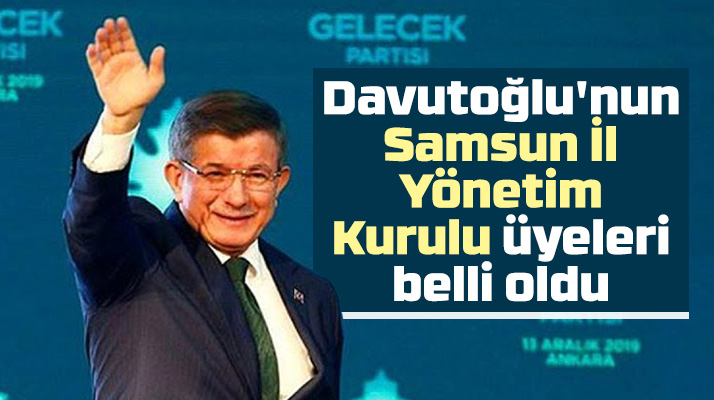 Gelecek Partisi'nin Samsun İl Yönetim Kurulunda yer alan isimler açıklandı