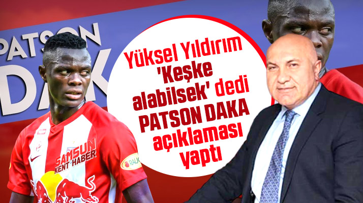Yılport Samsunspor Başkanı Yüksel Yıldırım'dan Patson Daka açıklaması!