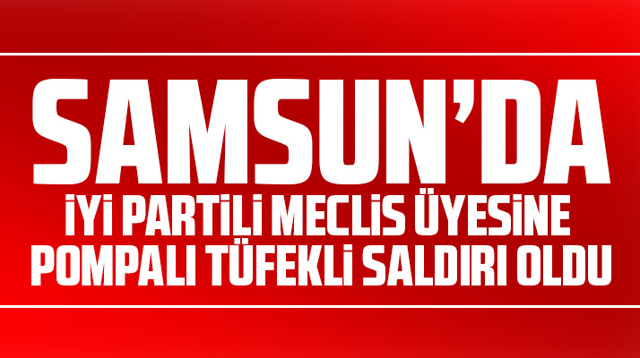 Samsun'da İYİ Partili meclis üyesine pompalı tüfekli saldırı oldu