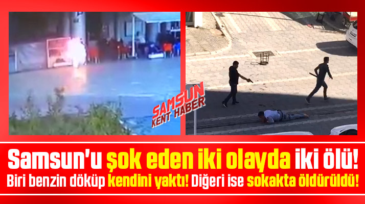 Samsun'u şoke eden iki olayda iki ölü! Bir kendini yaktı diğeri sokakta öldürüldü