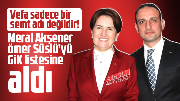 Meral Akşener'den vefa! Samsun'dan Ömer Süslü'yü GİK listesine aldı