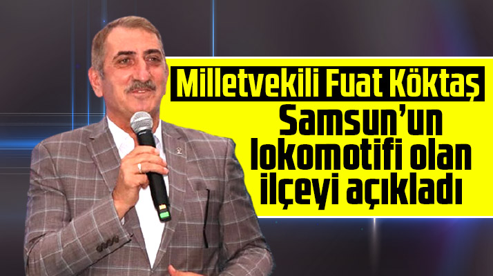 Milletvekili Fuat Köktaş, Samsun'un lokomotifi olan ilçeyi açıkladı