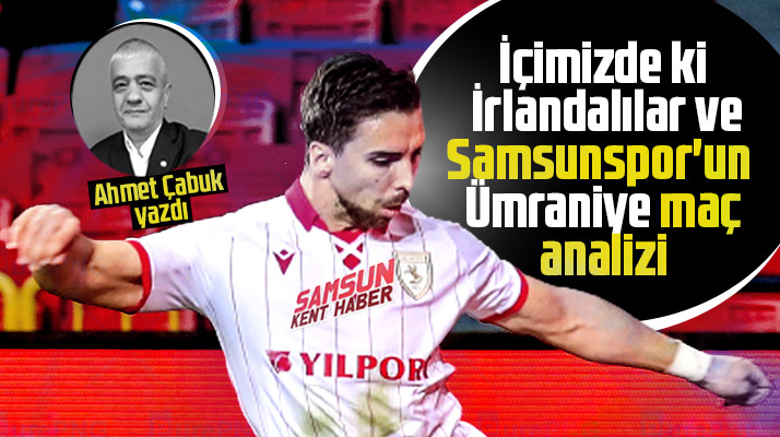 Ahmet Çabuk yazdı! Samsunspor'un Ümraniye maç analizi ve içimizdeki İrlandalılar