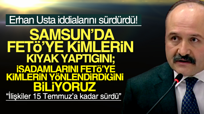 Erhan Usta'dan flaş açıklama: Samsun'da FETÖ'ye kimlerin kıyak yaptığını biliyoruz