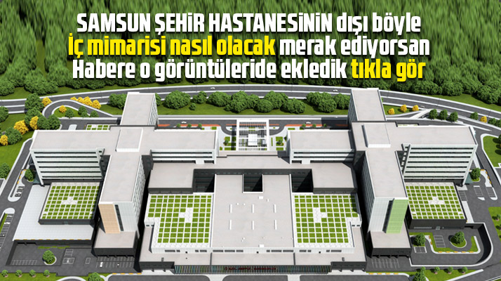 Samsun Şehir Hastanesinin dış ve iç mimarisine ait görüntüler ilk kez yayınlandı