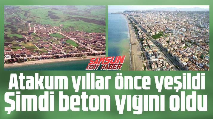 Atakum ilçesi yıllar önce yeşildi, şimdi beton yığını oldu