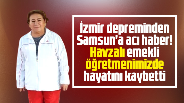 Samsun Havzalı emekli öğretmen Hatun Tokoğlu İzmir depreminde hayatını kaybetti