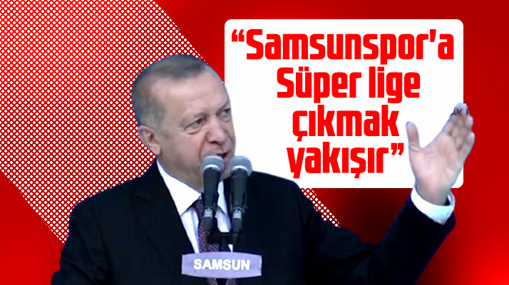 Samsun'da konuşan Cumhurbaşkanı Erdoğan Samsunspor'a Süper Lig yakışır dedi