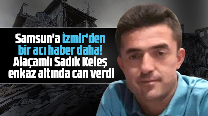 Samsun'un Alaçam ilçesi doğumlu Sadık Keleş İzmir depreminde hayatını kaybetti