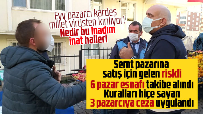 İlkadım Belediyesi zabıtası riskli 6 pazarcıyı takibe aldı 3 pazarcıya ceza uyguladı