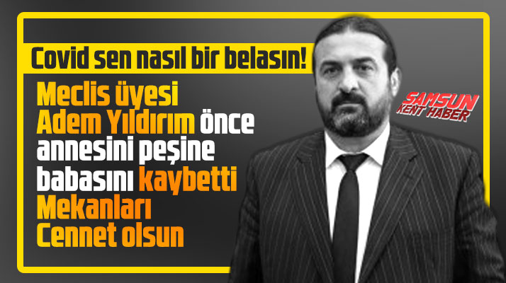 Samsun'da meclis üyesi Adem Yıldırım Covid nedeniyle önce annesini peşine babasını kaybetti