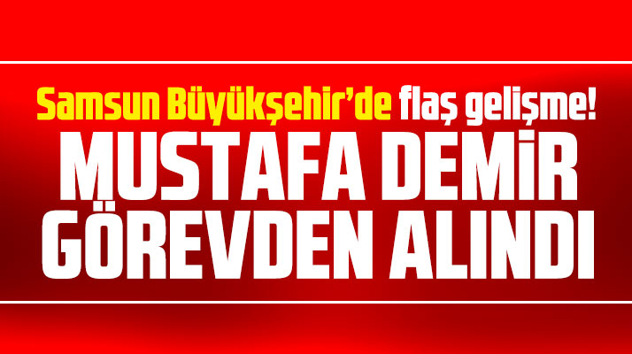 Samsun Büyükşehir'de flaş gelişme! Mustafa Demir görevden alındı