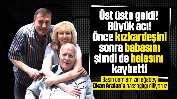 Samsun'da gazeteci Okan Aralan önce kız kardeşini sonra babasını, şimdi de halasını kaybetti