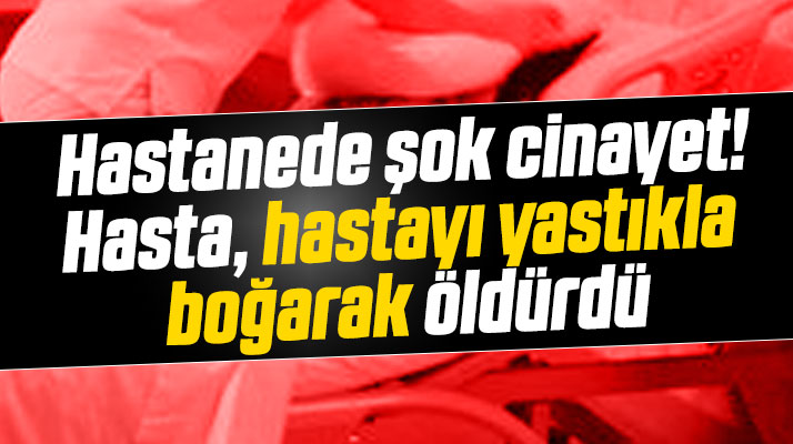 Samsun'da hastanede şok! Hasta, hastayı yastıkla boğarak öldürdü