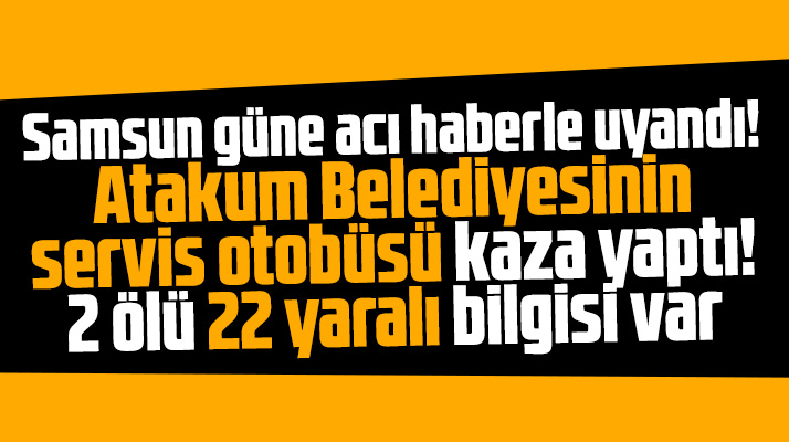 Samsun'da Atakum Belediyesi servis otobüsü kaza yaptı! 2 ölü 22 yaralı var