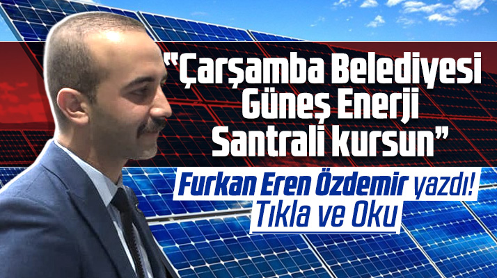 Furkan Eren Özdemir yazdı! Çarşamba ilçesine Güneş Enerji Santrali kurulsun
