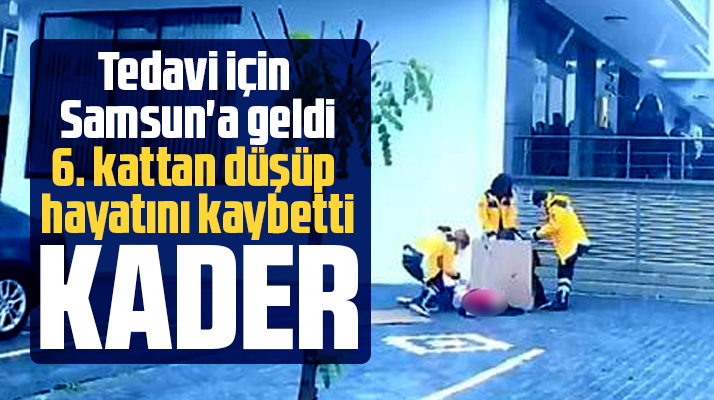 Samsun'a tedavi için geldi 6'ıncı kattan düşüp yaşamını yitirdi