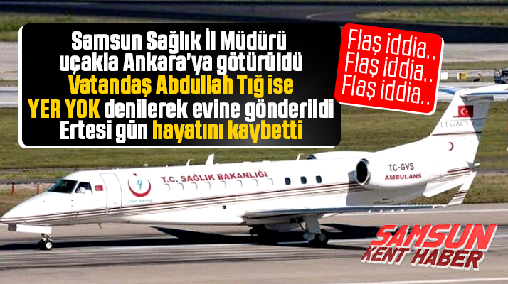 Samsun Sağlık İl Müdürü uçakla götürüldü yer yok denilen vatandaş ise öldü iddiası