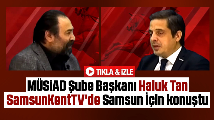 MÜSİAD Başkanı Haluk Tan SamsunKentTV'de önemli açıklamalar yaptı