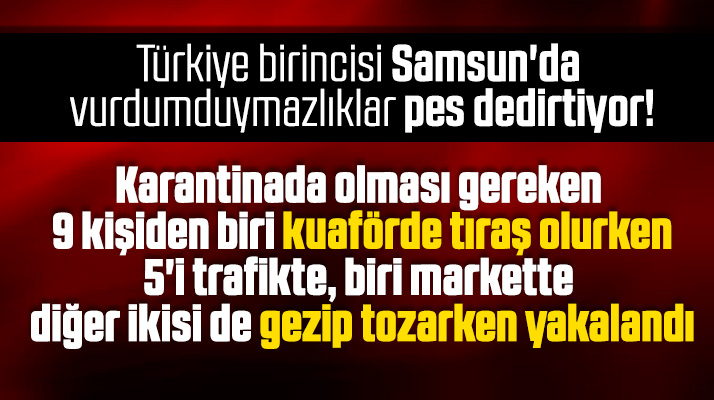 Samsun'da karantinayı ihlal eden 9 kişi yakalandı! Biri kuaförde tıraş olurken