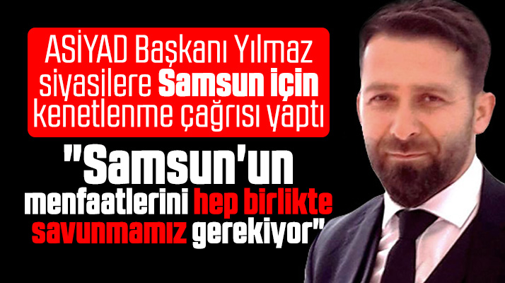 ASİYAD Başkanı Osman Yılmaz'dan Samsun için ortak siyaset çağrısı
