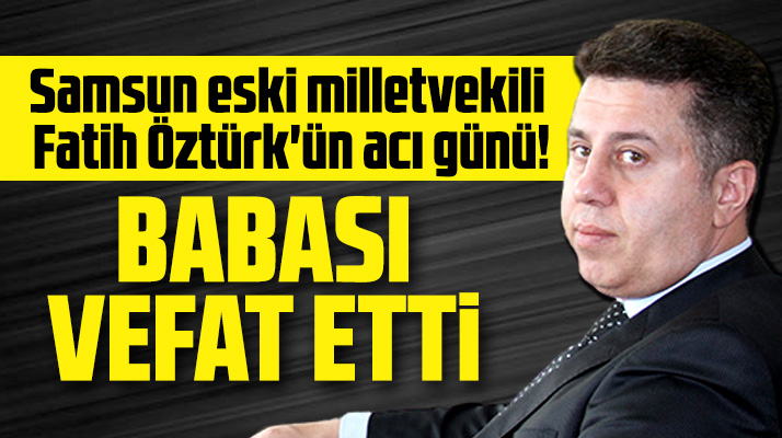 Samsun eski milletvekili Fatih Öztürk'ün acı günü! Babası vefat etti
