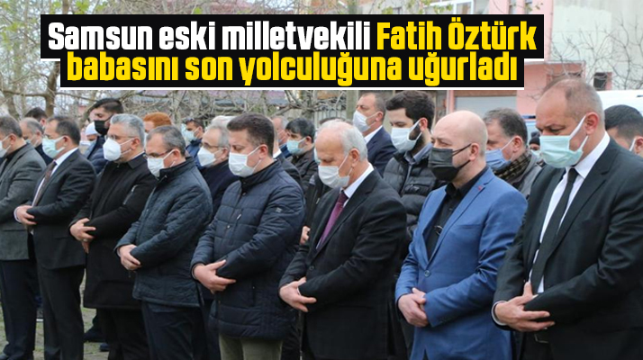 Samsun eski milletvekili Fatih Öztürk, babasını son yolculuğuna uğurladı