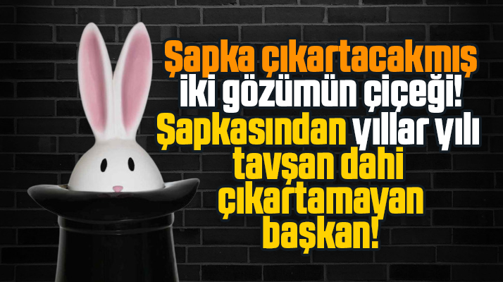 Şapka çıkartacakmış! Şapkasından yıllardır tavşan bile çıkartamayan başkan