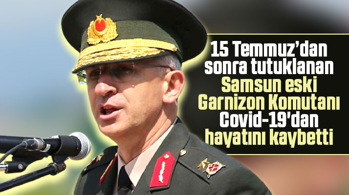 Samsun'da tutuklu eski Garnizon Komutanı Eken Covid-19'dan hayatını kaybetti