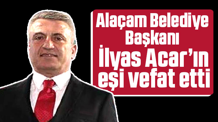 Samsun'da Alaçam Belediye Başkanı İlyas Acar'ın eşi hayatını kaybetti