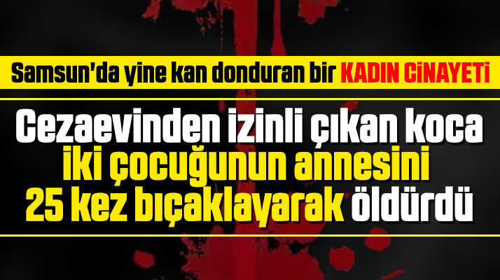 Samsun Bafra'da Kamile Yavuz eşi tarafından 25 kez bıçaklanarak öldürüldü