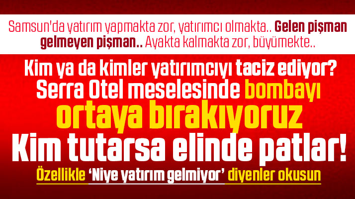 Samsun'da yatırım yapmakta zor, yatırımcı olmakta! Serra Otel meselesi!