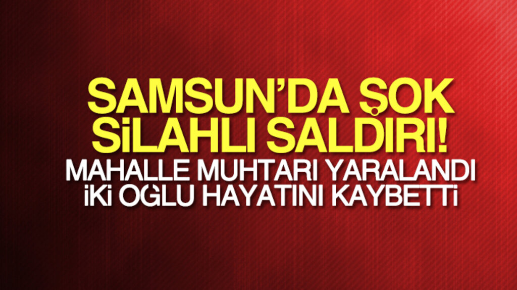 Samsun'da şok tüfekli saldırı: Mahalle muhtarı yaralandı iki oğlu hayatını kaybetti 