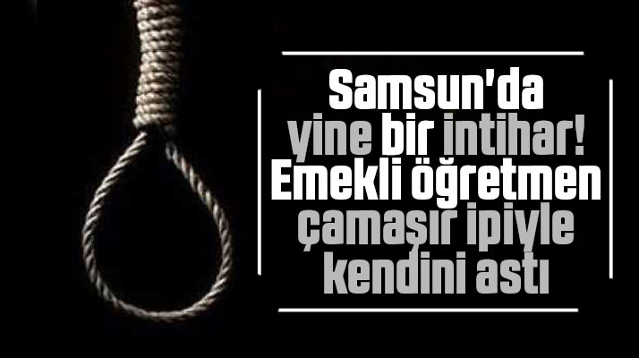 Samsun'da yine bir intihar! Emekli öğretmen kendini astı