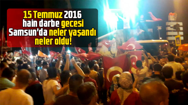 Samsun'da 15 Temmuz 2016 darbe girişimi gecesi neler yaşandı neler oldu