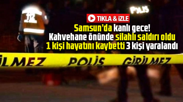 Samsun'da kanlı gece! Silahlı saldırıda 1 kişi öldü, 3 kişi yaralandı