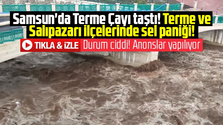 Samsun'un Salıpazarı ve Terme ilçesinde sel alarmı! Terme Çayı taştı