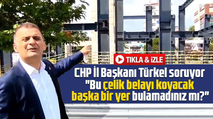 CHP Samsun İl Başkanı Türkel sordu! Bu çelik belayı koyacak başka bir yer bulamadınız mı?