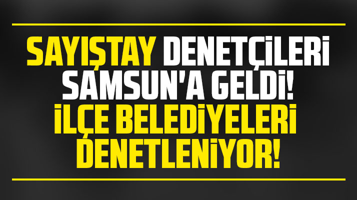 Samsun'a gelen Sayıştay Denetçileri ilçe belediyelerini denetliyor