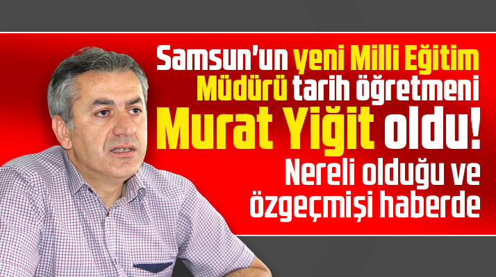 Samsun'un yeni Milli Eğitim Müdür Murat Yiğit kimdir, nerelidir