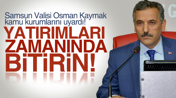 Samsun Valisi Osman Kaymak'tan yatırımları zamanında bitirin uyarısı