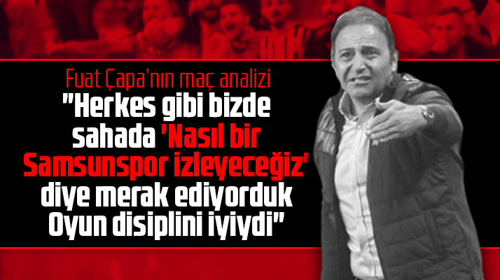 Fuat Çapa'nın maç analizi! Bizde nasıl bir Samsunspor izleyeceğiz merak ediyorduk