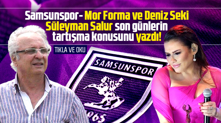 Süleyman Salur Samsunspor, Mor Forma ve Deniz Seki olayını yazdı