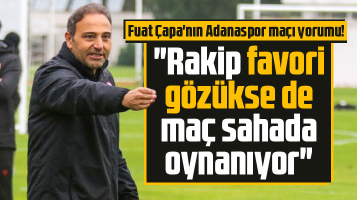 Fuat Çapa'dan Adanaspor maçı yorumu! Rakip favori gözükse de maç sahada oynanıyor