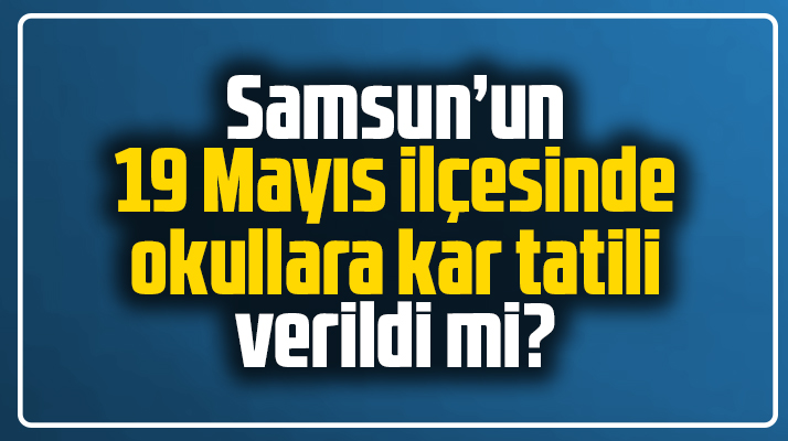 Samsun'un 19 Mayıs ilçesinde okullara 23 Aralık Perşembe günü kar tatili verildi mi