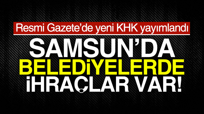 Samsun'da 692 sayılı yeni KHK ile belediyelerde ihraç edilenlerin isim listesi